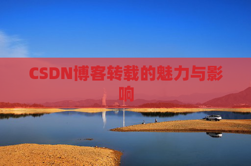 CSDN博客转载的魅力与影响 CSDN博客转载的魅力与影响